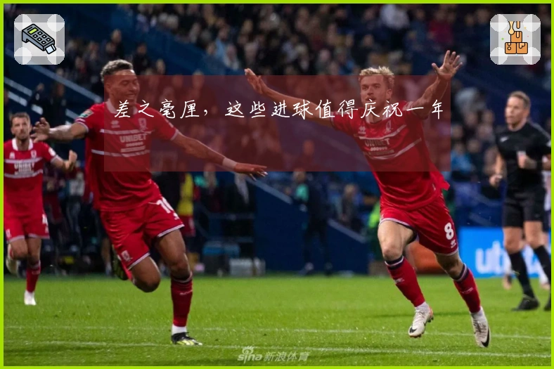 差之毫厘，这些进球值得庆祝一年