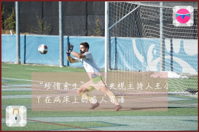 “珍惜余生”——央视主持人王小丫在病床上的感人寄语