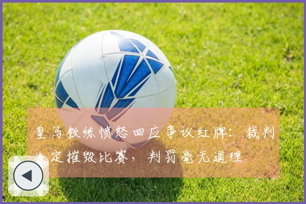 皇马教练愤怒回应争议红牌：裁判决定摧毁比赛，判罚毫无道理