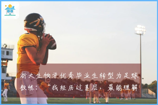 浙大生物学优秀毕业生转型为足球教练：“我经历过基层，最能理解普通人的踢球梦想。”