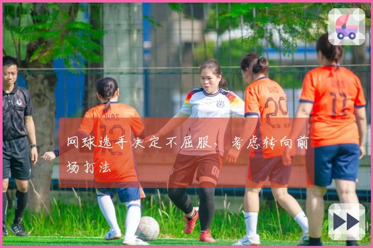 网球选手决定不屈服，考虑转向前场打法