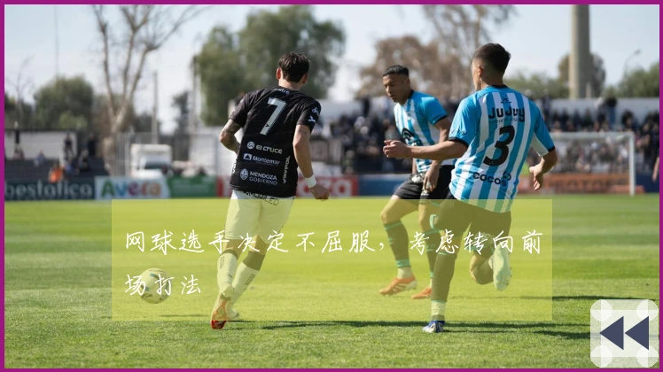 网球选手决定不屈服，考虑转向前场打法