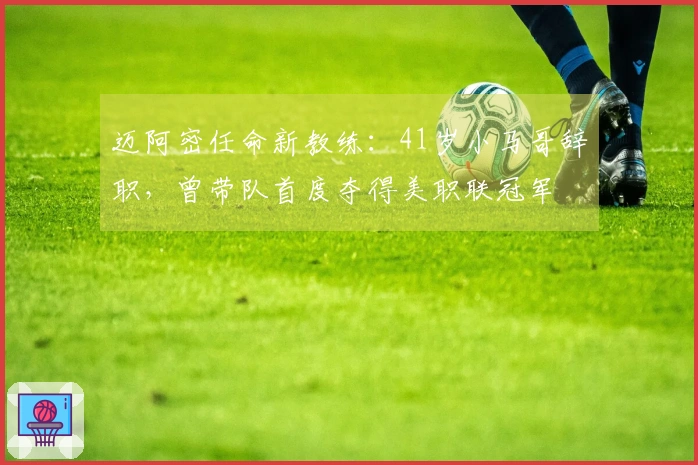迈阿密任命新教练：41岁小马哥辞职，曾带队首度夺得美职联冠军