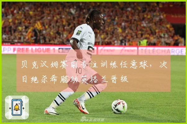 贝克汉姆赛前专注训练任意球，次日绝杀希腊助英格兰晋级