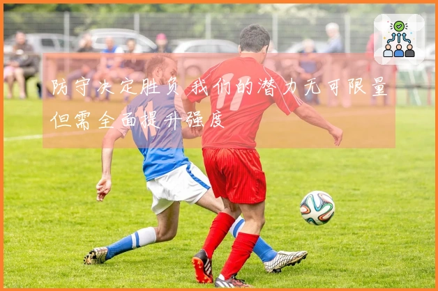 防守决定胜负 我们的潜力无可限量但需全面提升强度