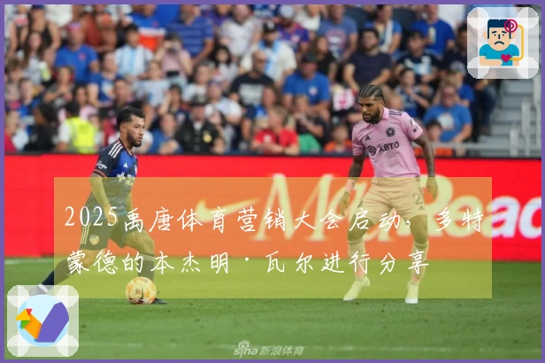 2025禹唐体育营销大会启动，多特蒙德的本杰明·瓦尔进行分享