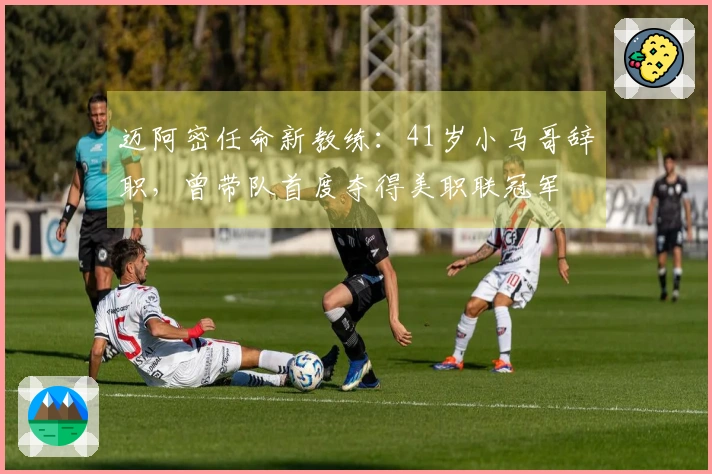 迈阿密任命新教练：41岁小马哥辞职，曾带队首度夺得美职联冠军