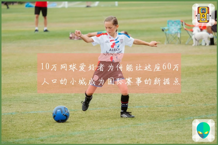 10万网球爱好者为何能让这座60万人口的小城成为国际赛事的新据点