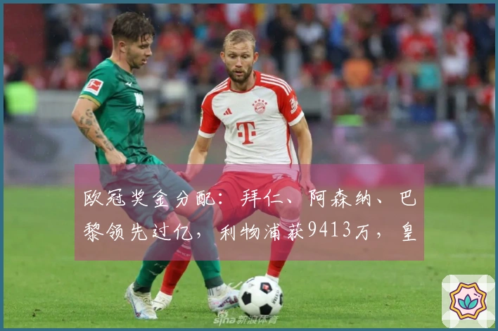 欧冠奖金分配：拜仁、阿森纳、巴黎领先过亿，利物浦获9413万，皇马得8995万