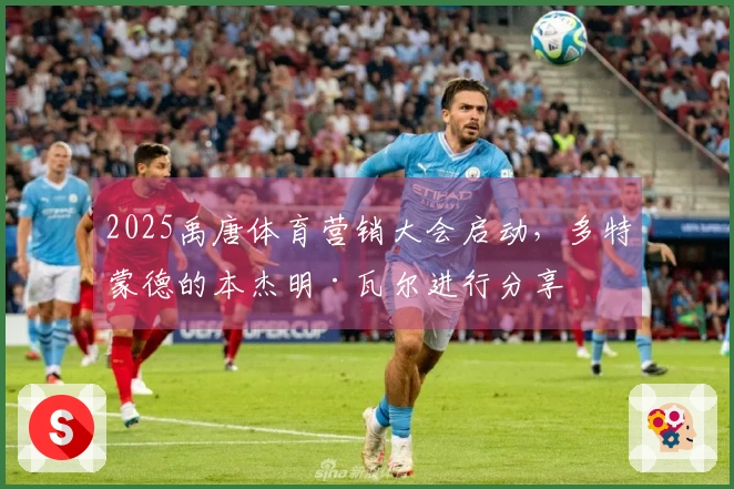 2025禹唐体育营销大会启动，多特蒙德的本杰明·瓦尔进行分享