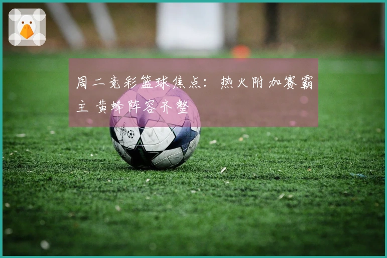 周二竞彩篮球焦点：热火附加赛霸主 黄蜂阵容齐整