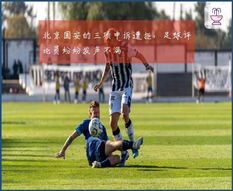 北京国安的三项申诉遭拒，足球评论员纷纷发声不满