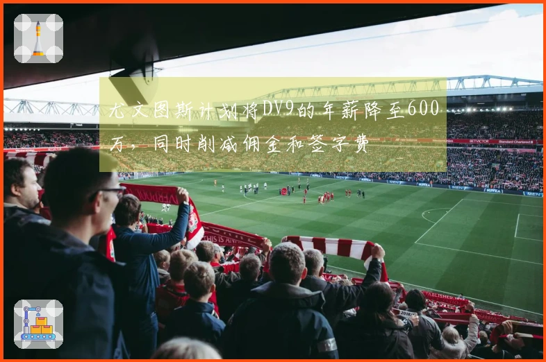 尤文图斯计划将DV9的年薪降至600万，同时削减佣金和签字费